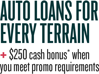 Auto Loans For Every Terrain + $250 cash bonus* when you meet promo requirements